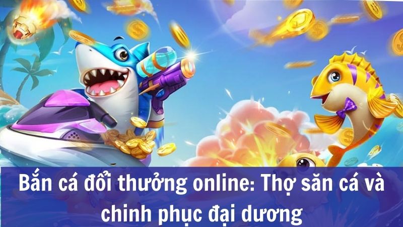 Bắn cá đổi thưởng là game gì?